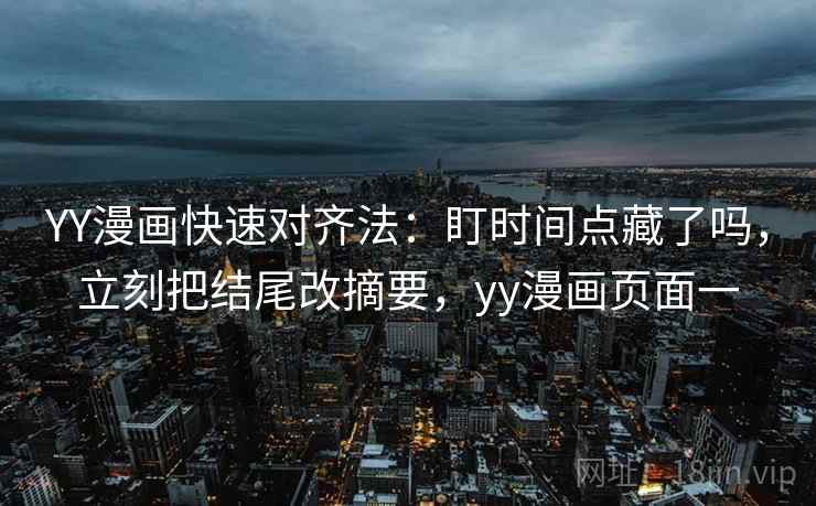 YY漫画快速对齐法:盯时间点藏了吗,立刻把结尾改摘要,yy漫画页面一 YY漫画快速对齐法:盯时间点藏了吗,立刻把结尾改摘要,yy漫画页面一