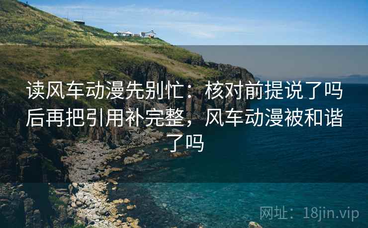 读风车动漫先别忙:核对前提说了吗后再把引用补完整,风车动漫被和谐了吗 读风车动漫先别忙:核对前提说了吗后再把引用补完整,风车动漫被和谐了吗