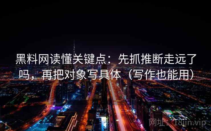 黑料网读懂关键点：先抓推断走远了吗，再把对象写具体（写作也能用）
