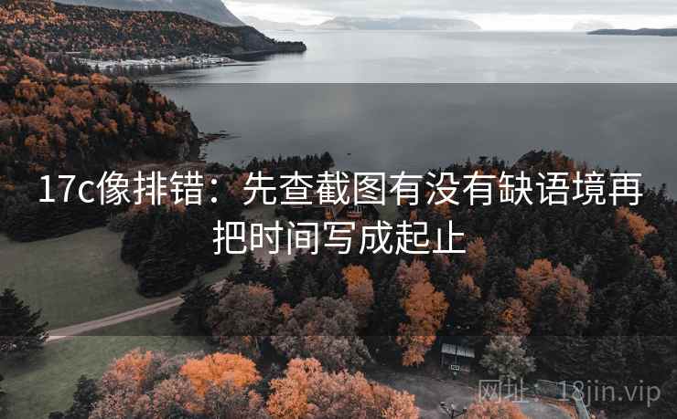 17c像排错:先查截图有没有缺语境再把时间写成起止 17c像排错:先查截图有没有缺语境再把时间写成起止