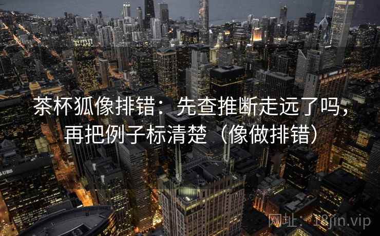 茶杯狐像排错:先查推断走远了吗,再把例子标清楚(像做排错) 茶杯狐像排错:先查推断走远了吗,再把例子标清楚(像做排错)