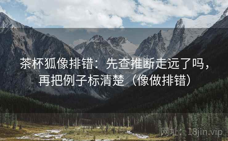 茶杯狐像排错:先查推断走远了吗,再把例子标清楚(像做排错) 茶杯狐像排错:先查推断走远了吗,再把例子标清楚(像做排错)