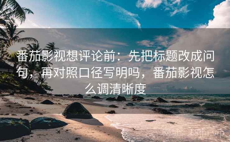 番茄影视想评论前:先把标题改成问句,再对照口径写明吗,番茄影视怎么调清晰度 番茄影视想评论前:先把标题改成问句,再对照口径写明吗,番茄影视怎么调清晰度
