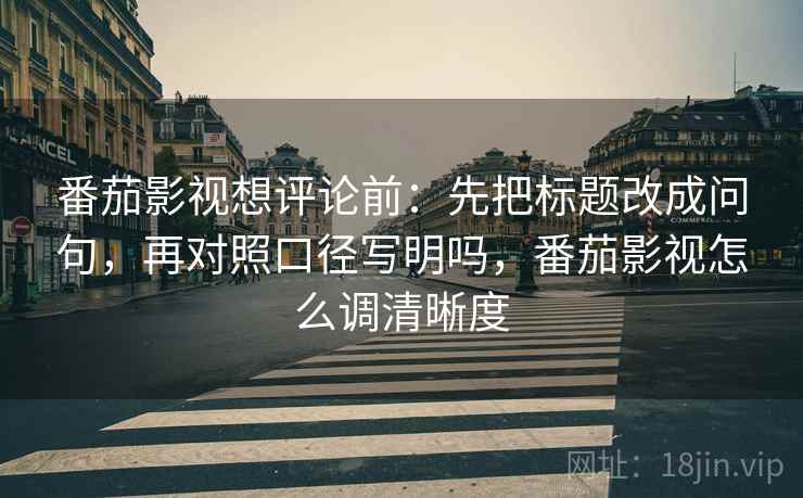 番茄影视想评论前:先把标题改成问句,再对照口径写明吗,番茄影视怎么调清晰度 番茄影视想评论前:先把标题改成问句,再对照口径写明吗,番茄影视怎么调清晰度