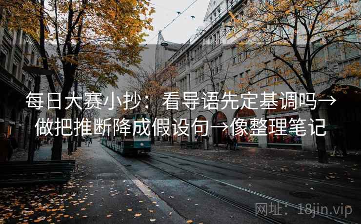 每日大赛小抄:看导语先定基调吗→做把推断降成假设句→像整理笔记 每日大赛小抄:看导语先定基调吗→做把推断降成假设句→像整理笔记