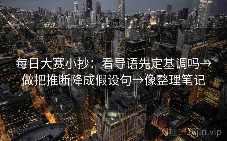 每日大赛小抄:看导语先定基调吗→做把推断降成假设句→像整理笔记 每日大赛小抄:看导语先定基调吗→做把推断降成假设句→像整理笔记