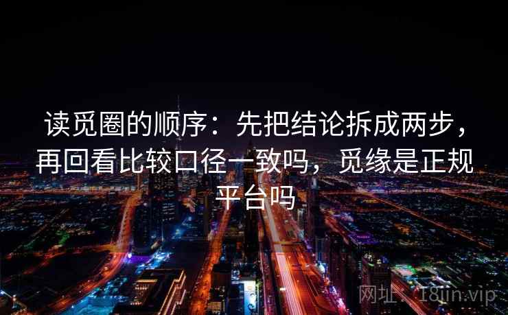 读觅圈的顺序:先把结论拆成两步,再回看比较口径一致吗,觅缘是正规平台吗 读觅圈的顺序:先把结论拆成两步,再回看比较口径一致吗,觅缘是正规平台吗