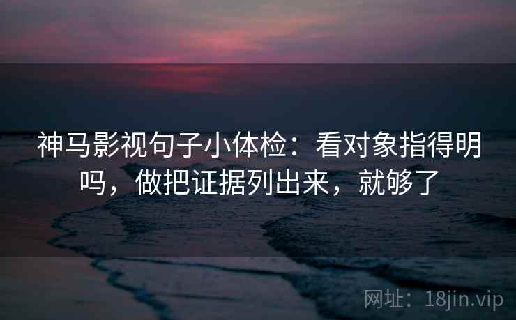 神马影视句子小体检:看对象指得明吗,做把证据列出来,就够了 神马影视句子小体检:看对象指得明吗,做把证据列出来,就够了