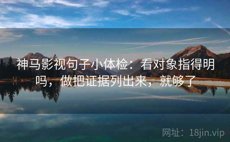 神马影视句子小体检:看对象指得明吗,做把证据列出来,就够了 神马影视句子小体检:看对象指得明吗,做把证据列出来,就够了