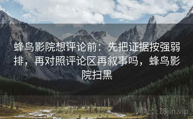 蜂鸟影院想评论前:先把证据按强弱排,再对照评论区再叙事吗,蜂鸟影院扫黑 蜂鸟影院想评论前:先把证据按强弱排,再对照评论区再叙事吗,蜂鸟影院扫黑