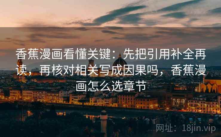 香蕉漫画看懂关键:先把引用补全再读,再核对相关写成因果吗,香蕉漫画怎么选章节 香蕉漫画看懂关键:先把引用补全再读,再核对相关写成因果吗,香蕉漫画怎么选章节