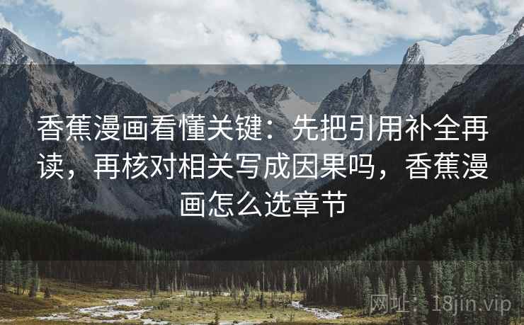 香蕉漫画看懂关键:先把引用补全再读,再核对相关写成因果吗,香蕉漫画怎么选章节 香蕉漫画看懂关键:先把引用补全再读,再核对相关写成因果吗,香蕉漫画怎么选章节