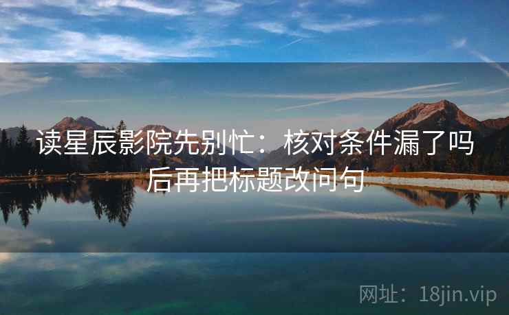 读星辰影院先别忙：核对条件漏了吗后再把标题改问句
