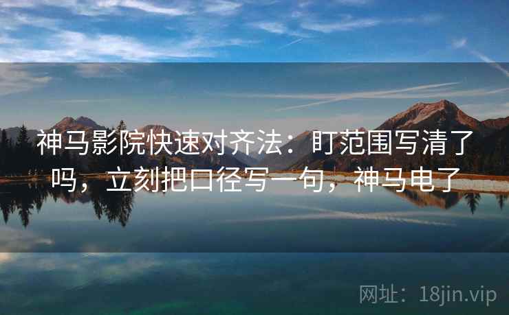 神马影院快速对齐法:盯范围写清了吗,立刻把口径写一句,神马电了 神马影院快速对齐法:盯范围写清了吗,立刻把口径写一句,神马电了