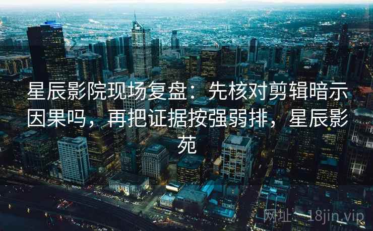 星辰影院现场复盘:先核对剪辑暗示因果吗,再把证据按强弱排,星辰影苑 星辰影院现场复盘:先核对剪辑暗示因果吗,再把证据按强弱排,星辰影苑