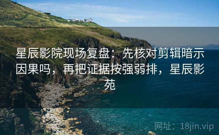 星辰影院现场复盘:先核对剪辑暗示因果吗,再把证据按强弱排,星辰影苑 星辰影院现场复盘:先核对剪辑暗示因果吗,再把证据按强弱排,星辰影苑