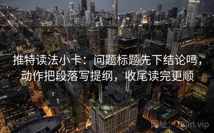 推特读法小卡：问题标题先下结论吗，动作把段落写提纲，收尾读完更顺