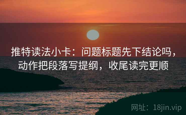 推特读法小卡:问题标题先下结论吗,动作把段落写提纲,收尾读完更顺 推特读法小卡:问题标题先下结论吗,动作把段落写提纲,收尾读完更顺