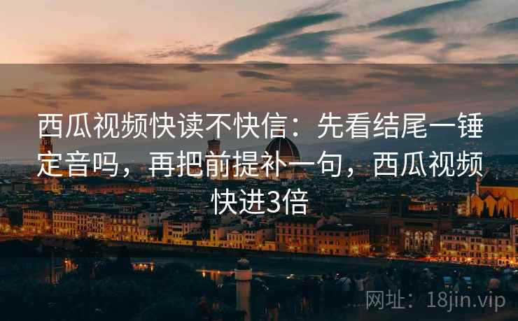 西瓜视频快读不快信:先看结尾一锤定音吗,再把前提补一句,西瓜视频快进3倍 西瓜视频快读不快信:先看结尾一锤定音吗,再把前提补一句,西瓜视频快进3倍