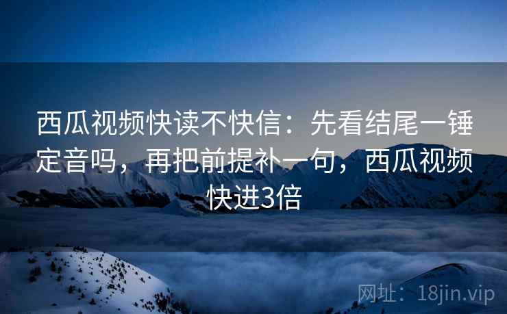 西瓜视频快读不快信:先看结尾一锤定音吗,再把前提补一句,西瓜视频快进3倍 西瓜视频快读不快信:先看结尾一锤定音吗,再把前提补一句,西瓜视频快进3倍