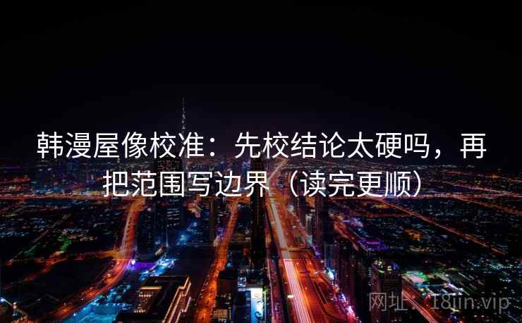 韩漫屋像校准：先校结论太硬吗，再把范围写边界（读完更顺）