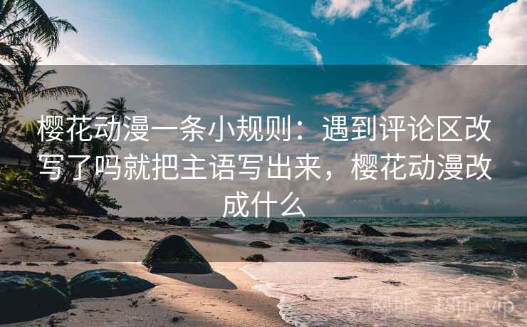 樱花动漫一条小规则:遇到评论区改写了吗就把主语写出来,樱花动漫改成什么 樱花动漫一条小规则:遇到评论区改写了吗就把主语写出来,樱花动漫改成什么
