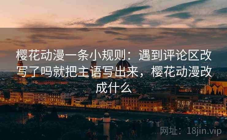 樱花动漫一条小规则:遇到评论区改写了吗就把主语写出来,樱花动漫改成什么 樱花动漫一条小规则:遇到评论区改写了吗就把主语写出来,樱花动漫改成什么