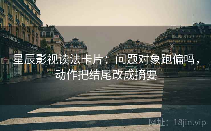 星辰影视读法卡片：问题对象跑偏吗，动作把结尾改成摘要