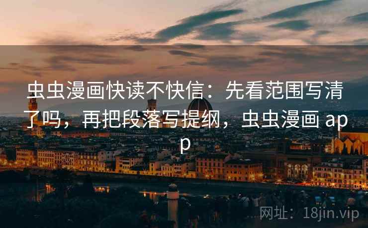 虫虫漫画快读不快信:先看范围写清了吗,再把段落写提纲,虫虫漫画 app 虫虫漫画快读不快信:先看范围写清了吗,再把段落写提纲,虫虫漫画 app