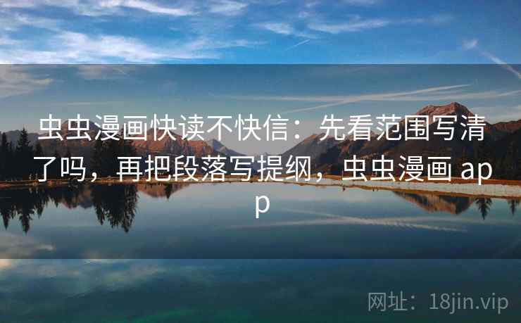 虫虫漫画快读不快信:先看范围写清了吗,再把段落写提纲,虫虫漫画 app 虫虫漫画快读不快信:先看范围写清了吗,再把段落写提纲,虫虫漫画 app