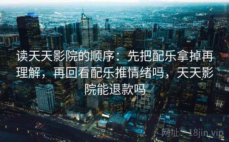 读天天影院的顺序:先把配乐拿掉再理解,再回看配乐推情绪吗,天天影院能退款吗 读天天影院的顺序:先把配乐拿掉再理解,再回看配乐推情绪吗,天天影院能退款吗