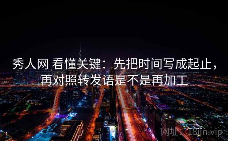 秀人网 看懂关键：先把时间写成起止，再对照转发语是不是再加工