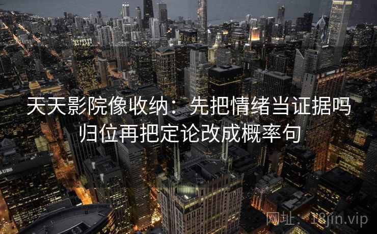 天天影院像收纳:先把情绪当证据吗归位再把定论改成概率句 天天影院像收纳:先把情绪当证据吗归位再把定论改成概率句