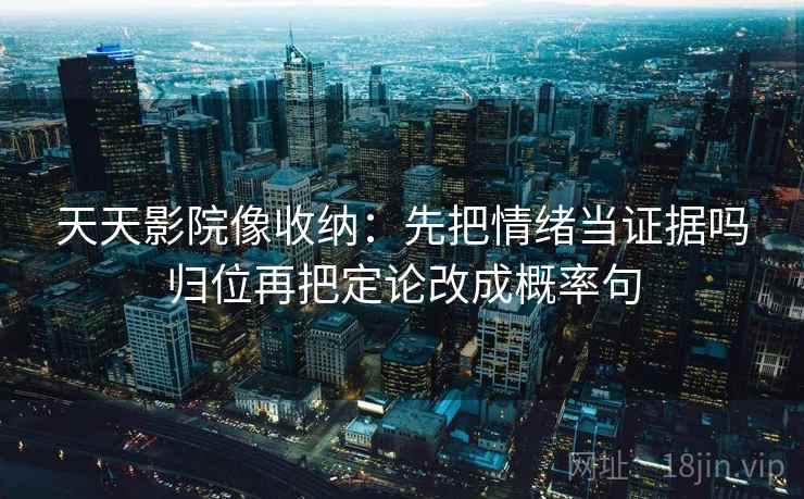 天天影院像收纳:先把情绪当证据吗归位再把定论改成概率句 天天影院像收纳:先把情绪当证据吗归位再把定论改成概率句