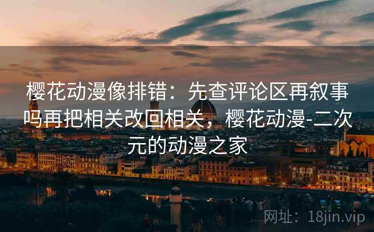樱花动漫像排错：先查评论区再叙事吗再把相关改回相关，樱花动漫-二次元的动漫之家