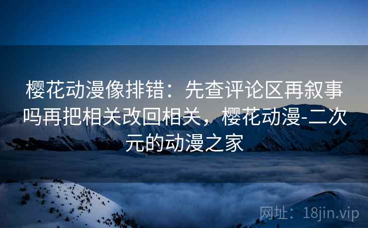 樱花动漫像排错:先查评论区再叙事吗再把相关改回相关,樱花动漫-二次元的动漫之家 樱花动漫像排错:先查评论区再叙事吗再把相关改回相关,樱花动漫-二次元的动漫之家