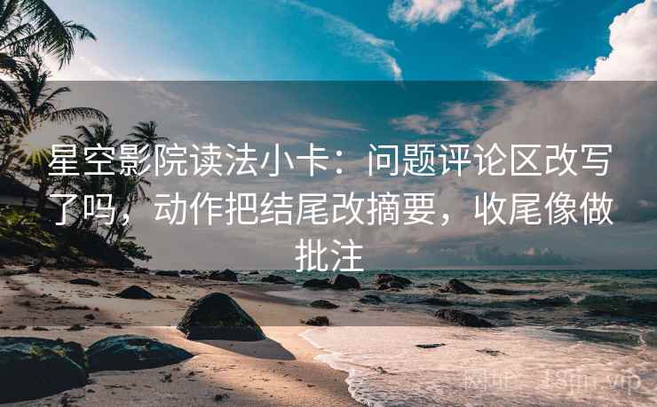 星空影院读法小卡：问题评论区改写了吗，动作把结尾改摘要，收尾像做批注