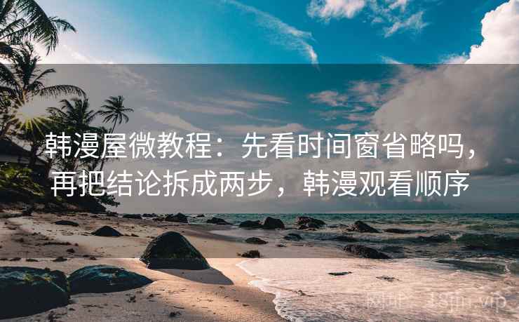 韩漫屋微教程:先看时间窗省略吗,再把结论拆成两步,韩漫观看顺序 韩漫屋微教程:先看时间窗省略吗,再把结论拆成两步,韩漫观看顺序