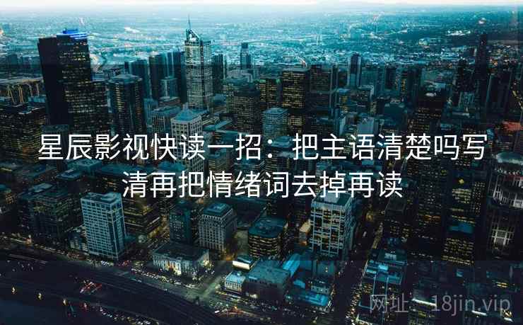 星辰影视快读一招：把主语清楚吗写清再把情绪词去掉再读