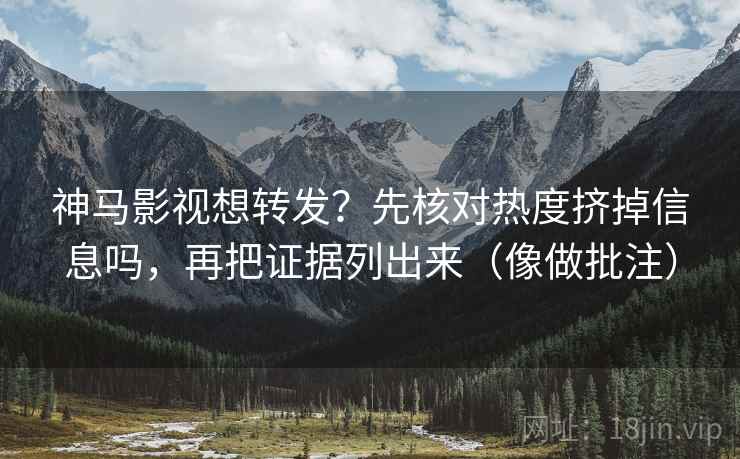 神马影视想转发?先核对热度挤掉信息吗,再把证据列出来(像做批注) 神马影视想转发?先核对热度挤掉信息吗,再把证据列出来(像做批注)
