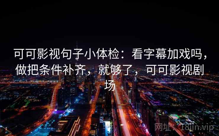 可可影视句子小体检:看字幕加戏吗,做把条件补齐,就够了,可可影视剧场 可可影视句子小体检:看字幕加戏吗,做把条件补齐,就够了,可可影视剧场