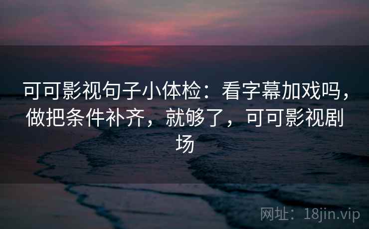 可可影视句子小体检:看字幕加戏吗,做把条件补齐,就够了,可可影视剧场 可可影视句子小体检:看字幕加戏吗,做把条件补齐,就够了,可可影视剧场