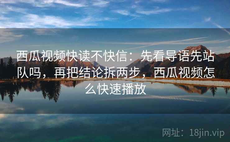 西瓜视频快读不快信：先看导语先站队吗，再把结论拆两步，西瓜视频怎么快速播放