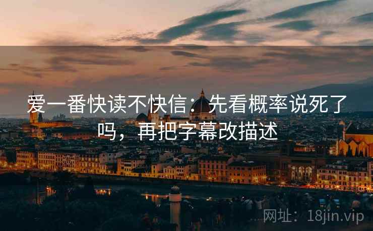 爱一番快读不快信：先看概率说死了吗，再把字幕改描述