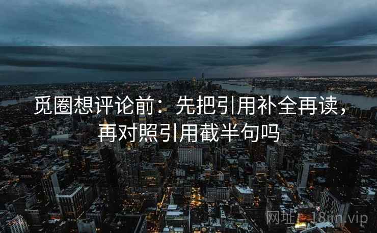 觅圈想评论前：先把引用补全再读，再对照引用截半句吗