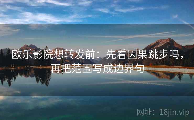 欧乐影院想转发前：先看因果跳步吗，再把范围写成边界句