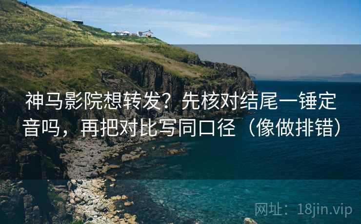 神马影院想转发?先核对结尾一锤定音吗,再把对比写同口径(像做排错) 神马影院想转发?先核对结尾一锤定音吗,再把对比写同口径(像做排错)
