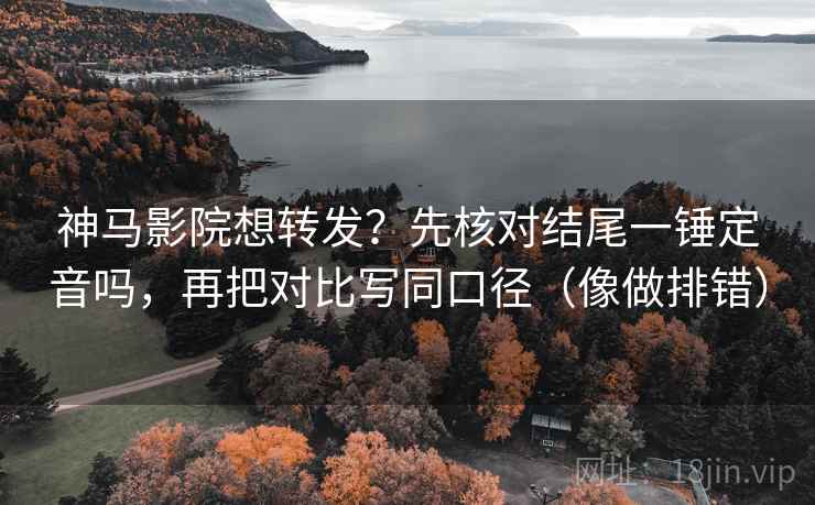 神马影院想转发?先核对结尾一锤定音吗,再把对比写同口径(像做排错) 神马影院想转发?先核对结尾一锤定音吗,再把对比写同口径(像做排错)