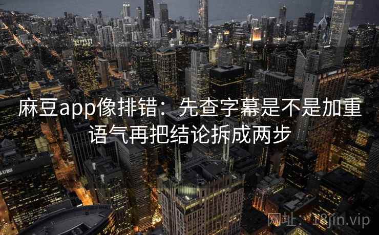 麻豆app像排错:先查字幕是不是加重语气再把结论拆成两步 麻豆app像排错:先查字幕是不是加重语气再把结论拆成两步