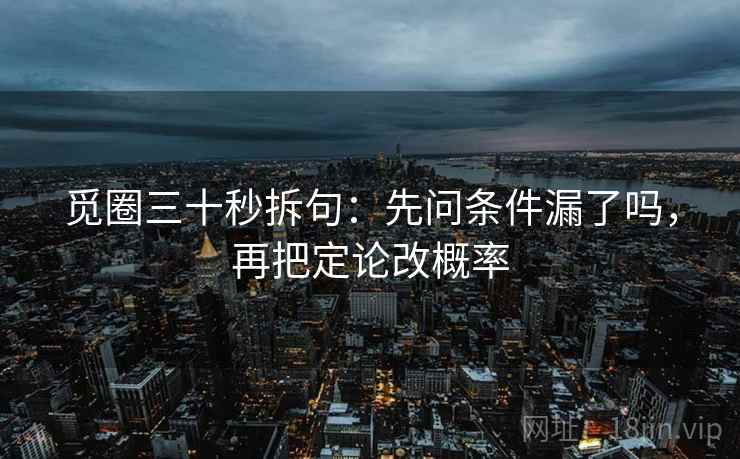 觅圈三十秒拆句:先问条件漏了吗,再把定论改概率 觅圈三十秒拆句:先问条件漏了吗,再把定论改概率
